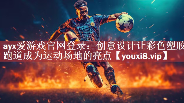 ayx爱游戏官网登录：创意设计让彩色塑胶跑道成为运动场地的亮点