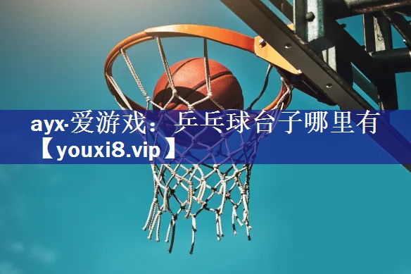 ayx·爱游戏：乒乓球台子哪里有