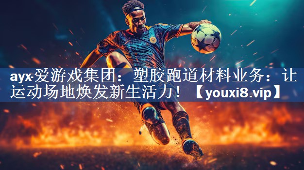 ayx·爱游戏集团：塑胶跑道材料业务：让运动场地焕发新生活力！