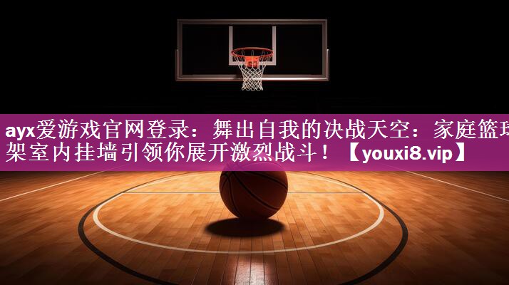 ayx爱游戏官网登录：舞出自我的决战天空：家庭篮球架室内挂墙引领你展开激烈战斗！