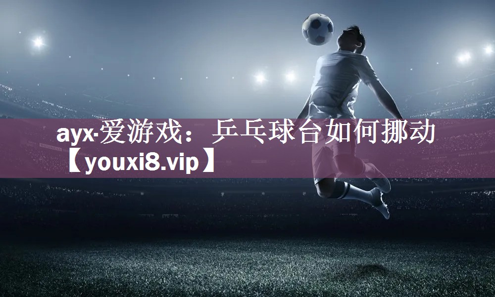 ayx·爱游戏：乒乓球台如何挪动