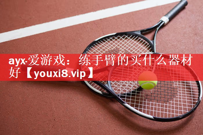 ayx·爱游戏：练手臂的买什么器材好