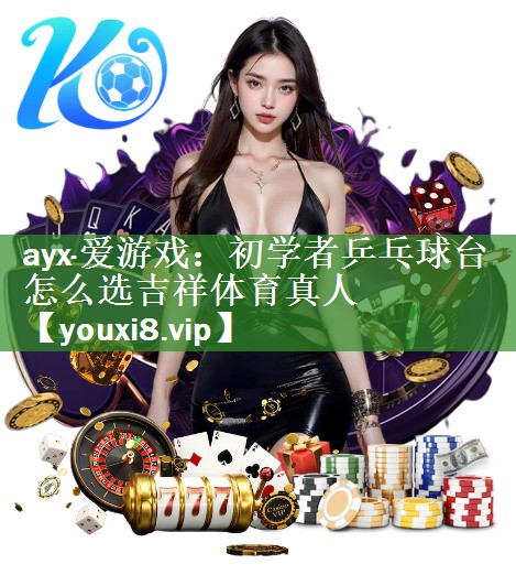 ayx·爱游戏：初学者乒乓球台怎么选吉祥体育真人