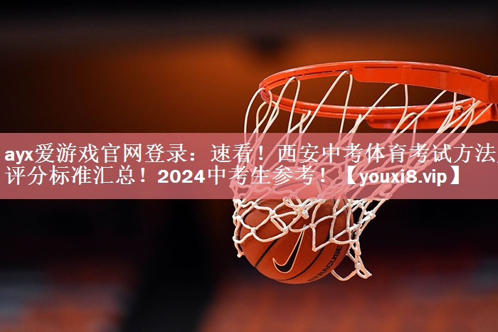 ayx爱游戏官网登录：速看！西安中考体育考试方法及评分标准汇总！2024中考生参考！