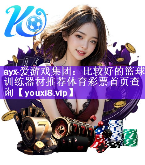 ayx·爱游戏集团：比较好的篮球训练器材推荐体育彩票首页查询
