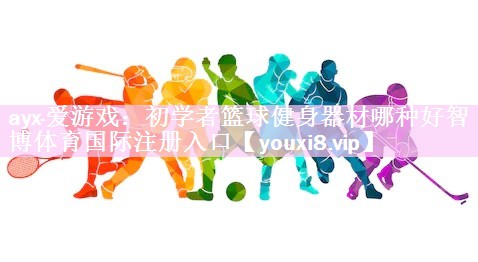 ayx·爱游戏：初学者篮球健身器材哪种好智博体育国际注册入口