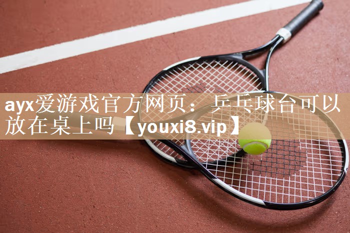 ayx爱游戏官方网页：乒乓球台可以放在桌上吗