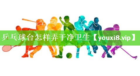 乒乓球台怎样弄干净卫生