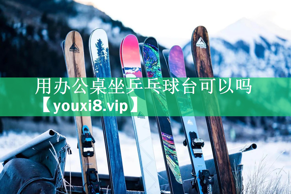 用办公桌坐乒乓球台可以吗