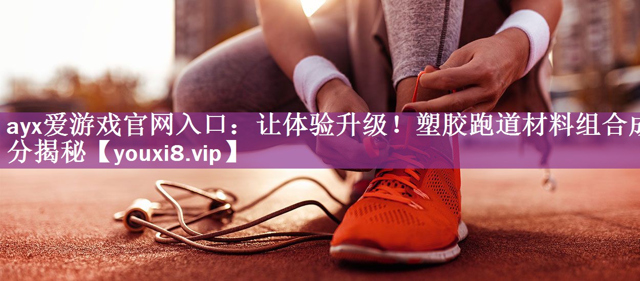 ayx爱游戏官网入口：让体验升级！塑胶跑道材料组合成分揭秘