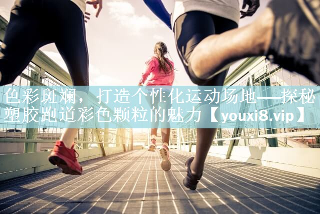 色彩斑斓，打造个性化运动场地——探秘塑胶跑道彩色颗粒的魅力