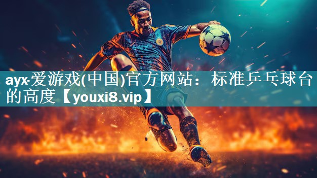 ayx·爱游戏(中国)官方网站：标准乒乓球台的高度