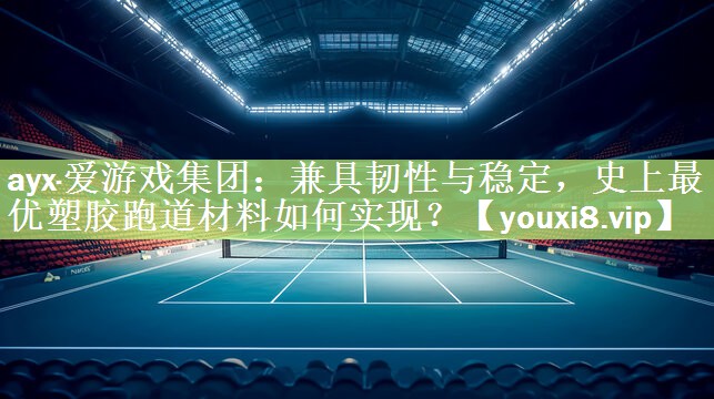 ayx·爱游戏集团：兼具韧性与稳定，史上最优塑胶跑道材料如何实现？