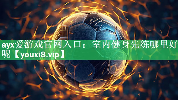 ayx爱游戏官网入口：室内健身先练哪里好呢