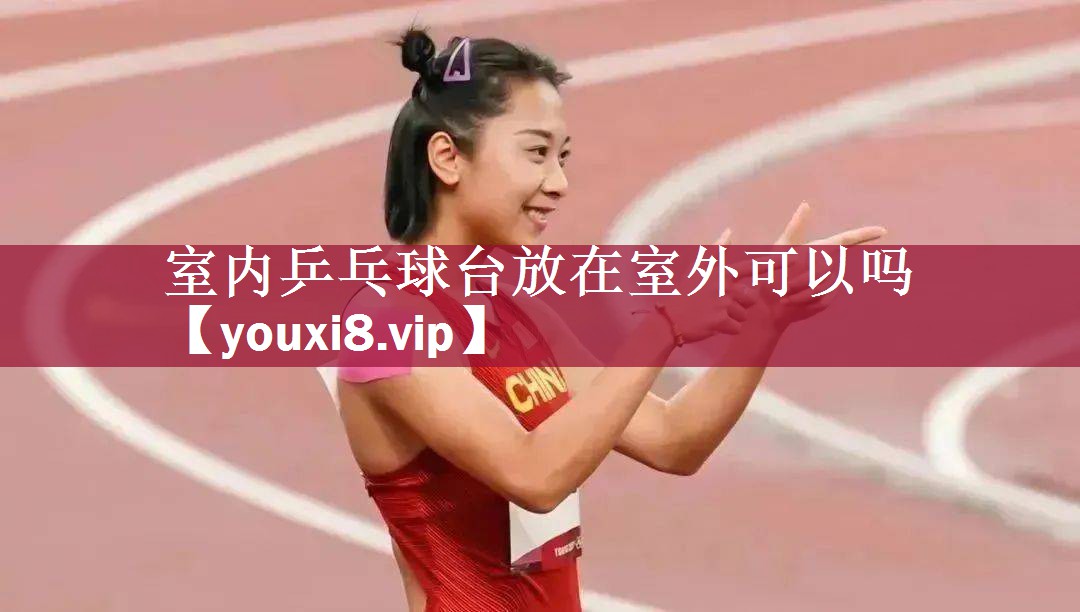 室内乒乓球台放在室外可以吗
