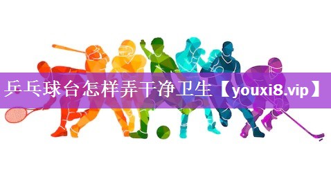 乒乓球台怎样弄干净卫生
