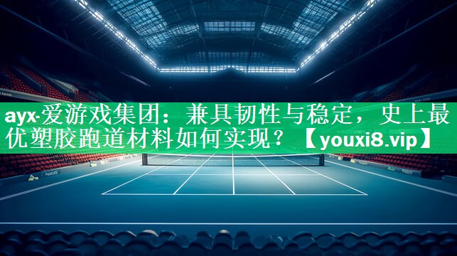 兼具韧性与稳定，史上最优塑胶跑道材料如何实现？