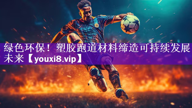 绿色环保！塑胶跑道材料缔造可持续发展未来
