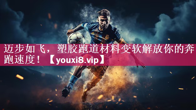 迈步如飞，塑胶跑道材料变软解放你的奔跑速度！